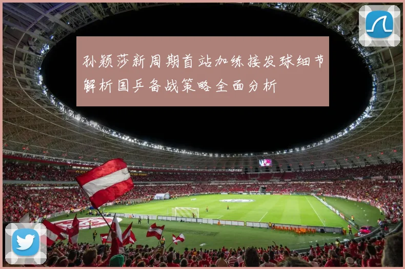 孙颖莎新周期首站加练接发球细节解析国乒备战策略全面分析