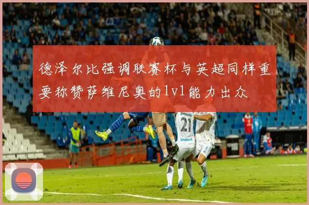 德泽尔比强调联赛杯与英超同样重要称赞萨维尼奥的1v1能力出众